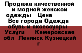 Продажа качественной и модной женской одежды › Цена ­ 2 500 - Все города Одежда, обувь и аксессуары » Услуги   . Кемеровская обл.,Ленинск-Кузнецкий г.